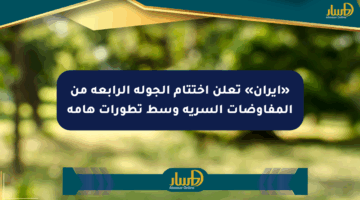 «إيران» تعلن اختتام الجولة الرابعة من المفاوضات السرية وسط تطورات هامة